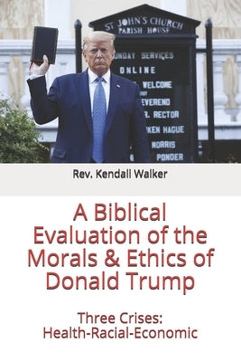 A Biblical Evaluation of the Morals and Ethics of Donald Trump by Walker, Kendall L.