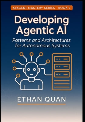 Developing Agentic AI: Patterns and Architectures for Autonomous Systems: A Practical Guide for AI Engineers to Build Scalable and Reliable Agents by Quan, Ethan
