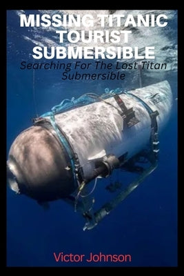 Missing Titanic Tourist Submersible: Searching For The Lost Titan Submersible by Johnson, Victor