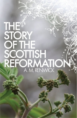 The Story of the Scottish Reformation by Renwick, A. M.