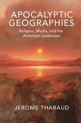 Apocalyptic Geographies: Religion, Media, and the American Landscape by Tharaud, Jerome