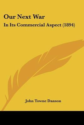 Our Next War: In Its Commercial Aspect (1894) by Danson, John Towne