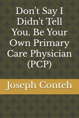 Don't Say I Didn't Tell You. Be Your Own Primary Care Physician (PCP) by Conteh, Joseph Gbanabom