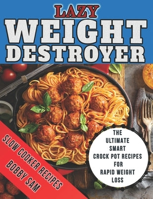 Lazy Weight Destroyer Slow Cooker Recipes: The Ultimate Smart Crock Pot Recipes for Rapid Weight Loss by Sam, Bobby