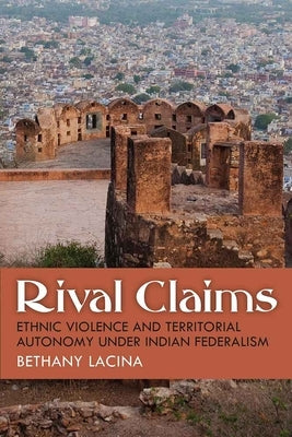 Rival Claims: Ethnic Violence and Territorial Autonomy Under Indian Federalism by Lacina, Bethany Ann