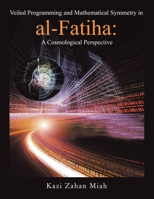 Veiled Programming and Mathematical Symmetry in al-Fatiha: A Cosmological Perspective by Miah, Kazi Zahan