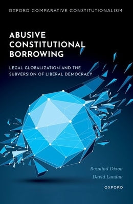 Abusive Constitutional Borrowing: Legal Globalization and the Subversion of Liberal Democracy by Dixon, Rosalind