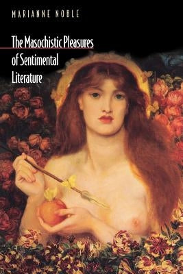 The Masochistic Pleasures of Sentimental Literature by Noble, Marianne