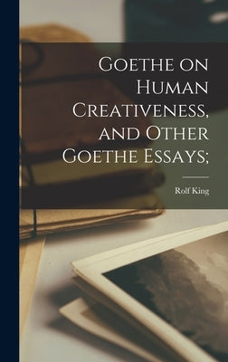 Goethe on Human Creativeness, and Other Goethe Essays; by King, Rolf