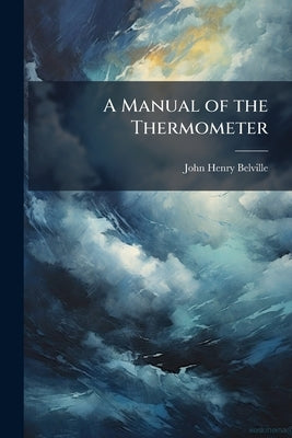 A Manual of the Thermometer: Containing Its History and Use As a Meteorological Instrument. to Which Is Added, an Essay On the Vapour-Point and Terres by Belville, John Henry