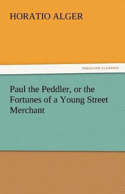 Paul the Peddler, or the Fortunes of a Young Street Merchant by Alger, Horatio, Jr.