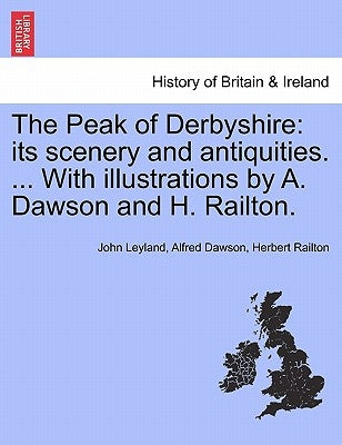 The Peak of Derbyshire: Its Scenery and Antiquities. ... with Illustrations by A. Dawson and H. Railton. by Leyland, John