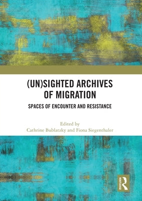 (Un)sighted Archives of Migration: Spaces of Encounter and Resistance by Bublatzky, Cathrine