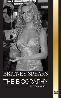 Britney Spears: The biography of the Princess of Pop, and her life as a woman in music by Library, United