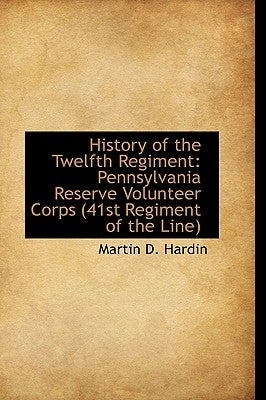 History of the Twelfth Regiment: Pennsylvania Reserve Volunteer Corps 41st Regiment of the Line by Hardin, Martin D.