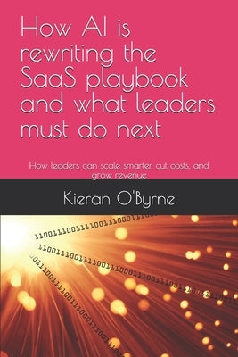 How AI is rewriting the SaaS playbook and what leaders must do next: How leaders can scale smarter, cut costs, and grow revenue by O'Byrne, Kieran