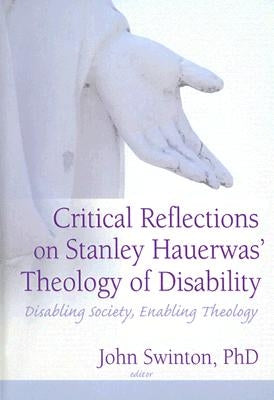 Critical Reflections on Stanley Hauerwas' Theology of Disability: Disabling Society, Enabling Theology by Swinton, John