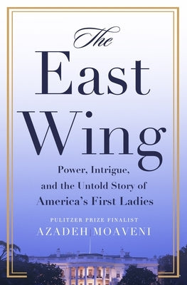 The East Wing: Power, Intrigue, and the Untold Story of America's First Ladies by Moaveni, Azadeh
