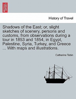 Shadows of the East; Or, Slight Sketches of Scenery, Persons and Customs, from Observations During a Tour in 1853 and 1854, in Egypt, Palestine, Syria by Tobin, Catherine