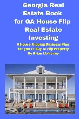 Georgia Real Estate Book for GA House Flip Real Estate Investing: A House Flipping Business Plan for you to Buy to Flip Property by Mahoney, Brian