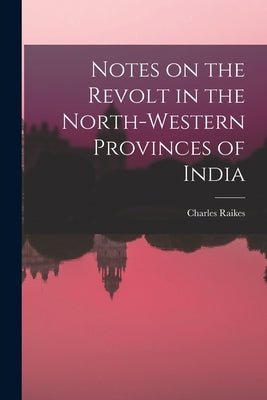 Notes on the Revolt in the North-Western Provinces of India by Raikes, Charles