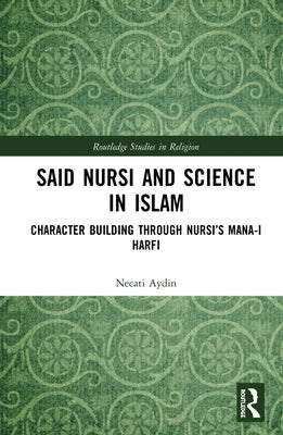 Said Nursi and Science in Islam: Character Building Through Nursi's Mana-I Harfi by Aydin, Necati
