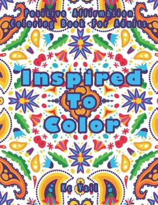 Inspired TO Color: Positive Affirmation Coloring Book For Adults: Inspirational And Uplifting Quotes For Motivation, Confidence And Succe by Vail, Kc