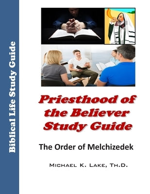 Priesthood of the Believer Study Guide: The Order of Melchizedek by Lake Th D., Michael K.