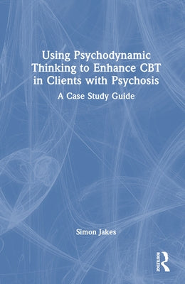 Using Psychodynamic Thinking to Enhance CBT in Clients with Psychosis: A Case Study Guide by Jakes, Simon