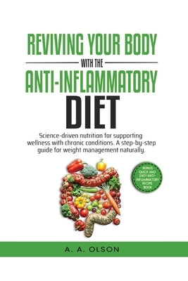 Reviving Your Body with the Anti-Inflammatory Diet: Science-Driven Nutrition for Supporting Wellness with Chronic Conditions. A Step-by-Step Guide for by A. Olson, A.