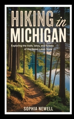 Hiking in Michigan: Exploring the Trails, Lakes, and Forests of the Great Lakes State by Newell, Sophia