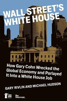 Wall Street's White House: How Gary Cohn Wrecked The Global Economy And Parlayed It Into A White House Job by Hudson, Michael