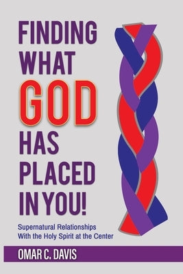 Finding What God Has Placed in You!: Supernatural Relationships with the Holy Spirit at the Center by Davis, Omar C.