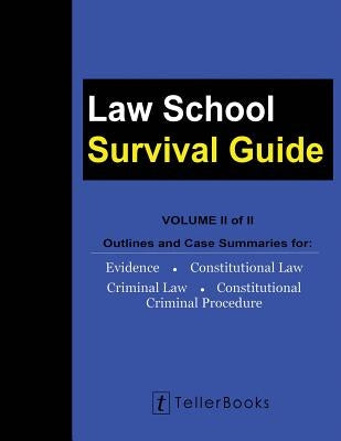 Law School Survival Guide (Volume II of II): Outlines and Case Summaries for Evidence, Constitutional Law, Criminal Law, Constitutional Criminal Proce by Teller, J.
