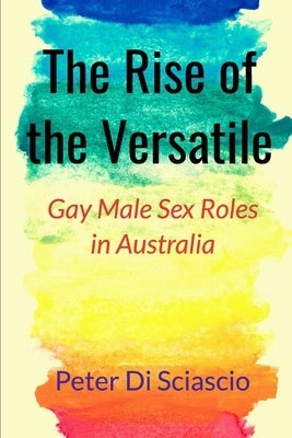 The Rise of the Versatile: Gay Male Sex Roles in Australia by Di Sciascio, Peter
