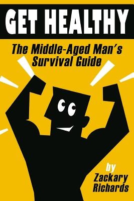 Get Healthy-The Middle-Aged Man's Survival Guide by Richards, Zackary