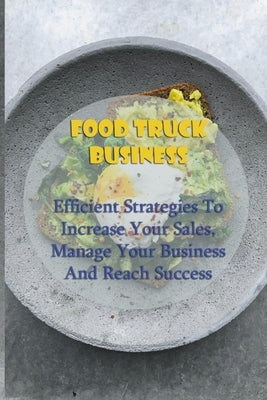 Food Truck Business: Efficient Strategies To Increase Your Sales, Manage Your Business And Reach Success: Starting A Food Truck by Pillitteri, Chandra