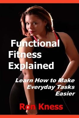Functional Fitness Explained: Learn How to Make Everyday Tasks Easier by Kness, Ron