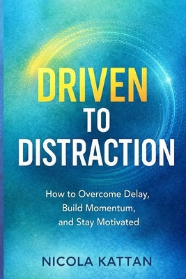 Driven to Distraction: How to Overcome Delay, Build Momentum, and Stay Motivated by Kattan, Nicola I.