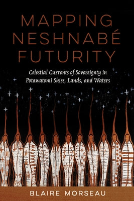 Mapping Neshnab? Futurity: Celestial Currents of Sovereignty in Potawatomi Skies, Lands, and Waters by Morseau, Blaire