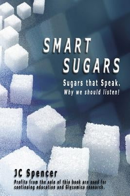 Smart Sugars: Sugars that Speak, Why We Should Listen! by Spencer, Jc