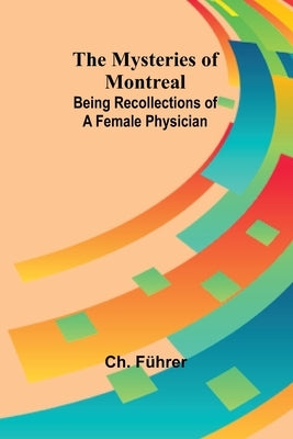 The Mysteries of Montreal: Being Recollections of a Female Physician by F?hrer, Ch
