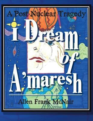 I Dream of A'maresh: A Post-Nuclear Tragedy by McNair, Allen Frank