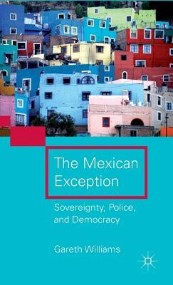 The Mexican Exception: Sovereignty, Police, and Democracy by Williams, G.