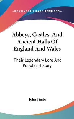 Abbeys, Castles, And Ancient Halls Of England And Wales: Their Legendary Lore And Popular History by Timbs, John