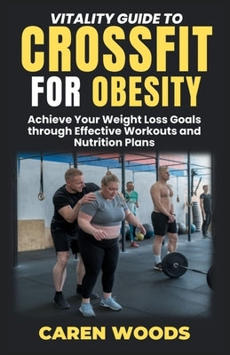 Vitality Guide To CrossFit For Obesity: Achieve Your Weight Loss Goals through Effective Workouts and Nutrition Plans by Woods, Caren