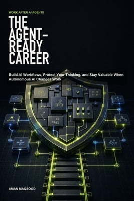 The Agent-Ready Career: Build AI Workflows, Protect Your Thinking, and Stay Valuable When Autonomous AI Changes Work by Maqsood, Aman