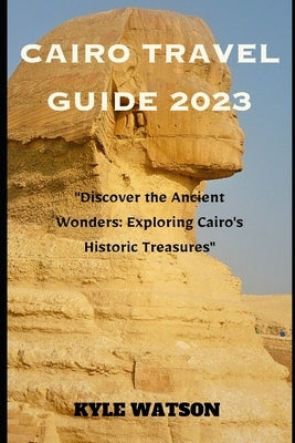 Cairo Travel Guide 2023: "Discover the Ancient Wonders: Exploring Cairo's Historic Treasures" by Watson, Kyle