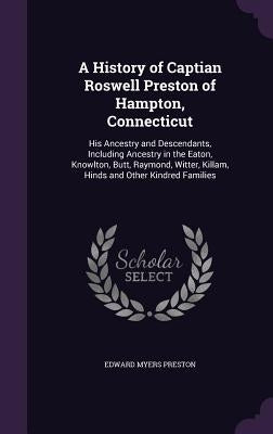 A History of Captian Roswell Preston of Hampton, Connecticut: His Ancestry and Descendants, Including Ancestry in the Eaton, Knowlton, Butt, Raymond, by Preston, Edward Myers