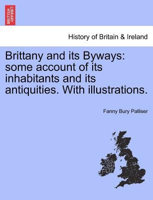 Brittany and Its Byways: Some Account of Its Inhabitants and Its Antiquities. with Illustrations. by Palliser, Fanny Bury